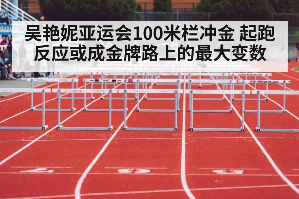 吴艳妮亚运会100米栏冲金 起跑反应或成金牌路上的最大变数 - KAIYUN APP